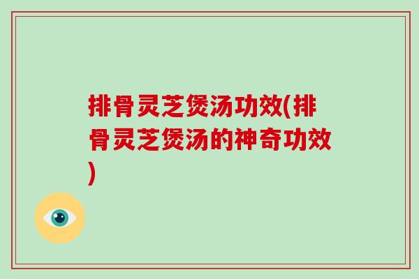 排骨灵芝煲汤功效(排骨灵芝煲汤的神奇功效)