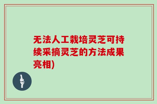 无法人工栽培灵芝可持续采摘灵芝的方法成果亮相)