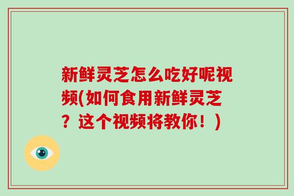 新鲜灵芝怎么吃好呢视频(如何食用新鲜灵芝？这个视频将教你！)