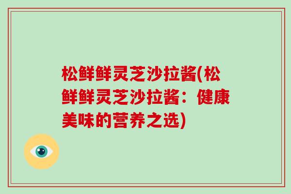 松鲜鲜灵芝沙拉酱(松鲜鲜灵芝沙拉酱：健康美味的营养之选)