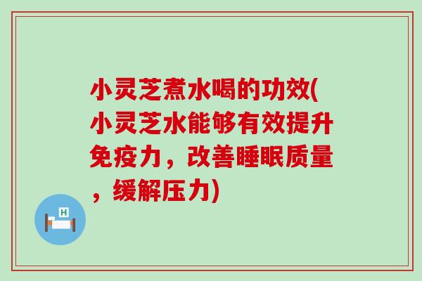 小灵芝煮水喝的功效(小灵芝水能够有效提升免疫力，改善质量，缓解压力)