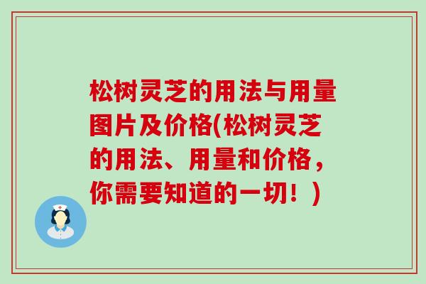 松树灵芝的用法与用量图片及价格(松树灵芝的用法、用量和价格，你需要知道的一切！)