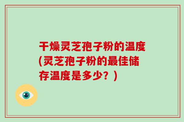 干燥灵芝孢子粉的温度(灵芝孢子粉的佳储存温度是多少？)