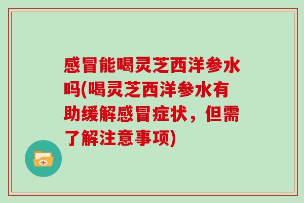 能喝灵芝西洋参水吗(喝灵芝西洋参水有助缓解症状，但需了解注意事项)