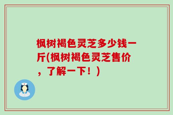 枫树褐色灵芝多少钱一斤(枫树褐色灵芝售价，了解一下！)