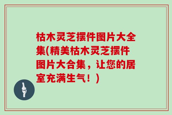 枯木灵芝摆件图片大全集(精美枯木灵芝摆件图片大合集，让您的居室充满生气！)