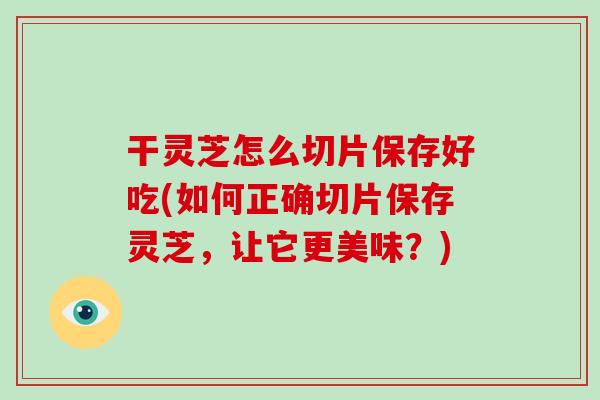 干灵芝怎么切片保存好吃(如何正确切片保存灵芝，让它更美味？)