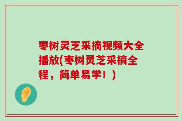 枣树灵芝采摘视频大全播放(枣树灵芝采摘全程，简单易学！)