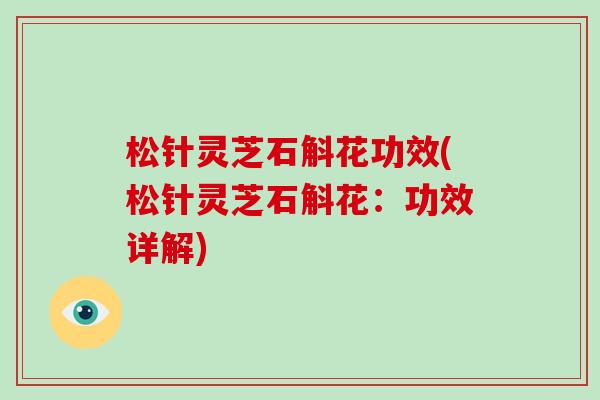 松针灵芝石斛花功效(松针灵芝石斛花：功效详解)