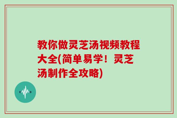 教你做灵芝汤视频教程大全(简单易学！灵芝汤制作全攻略)