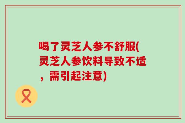 喝了灵芝人参不舒服(灵芝人参饮料导致不适，需引起注意)