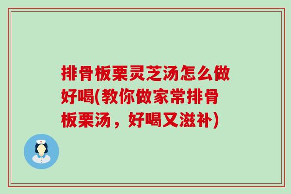 排骨板栗灵芝汤怎么做好喝(教你做家常排骨板栗汤，好喝又滋补)