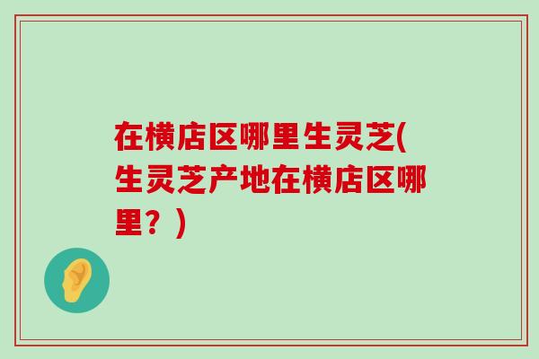 在横店区哪里生灵芝(生灵芝产地在横店区哪里？)