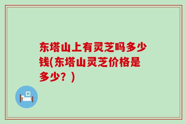 东塔山上有灵芝吗多少钱(东塔山灵芝价格是多少？)