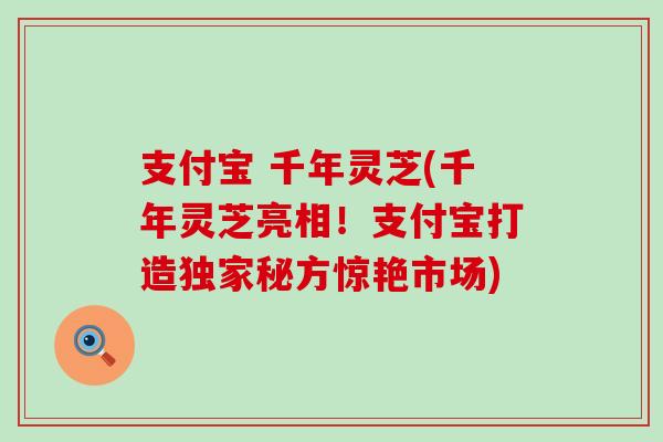 支付宝 千年灵芝(千年灵芝亮相！支付宝打造独家秘方惊艳市场)