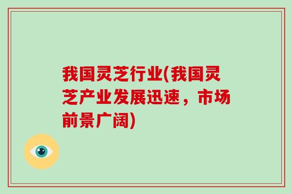 我国灵芝行业(我国灵芝产业发展迅速，市场前景广阔)