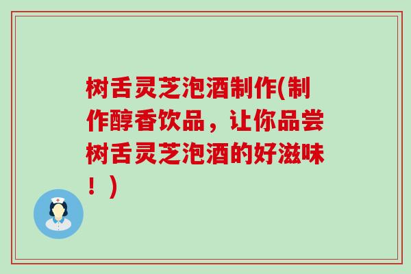 树舌灵芝泡酒制作(制作醇香饮品，让你品尝树舌灵芝泡酒的好滋味！)