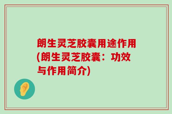 朗生灵芝胶囊用途作用(朗生灵芝胶囊：功效与作用简介)