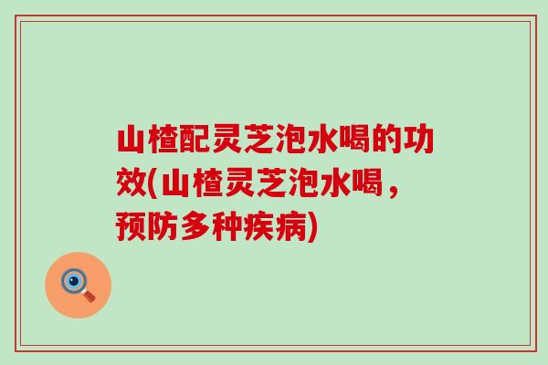 山楂配灵芝泡水喝的功效(山楂灵芝泡水喝，多种)