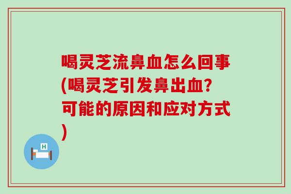 喝灵芝流鼻怎么回事(喝灵芝引发鼻出？可能的原因和应对方式)