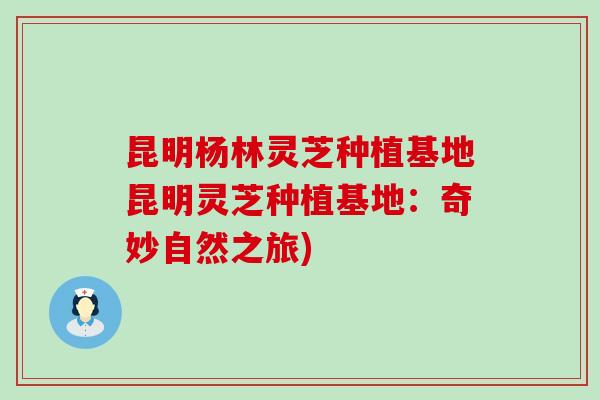 昆明杨林灵芝种植基地昆明灵芝种植基地：奇妙自然之旅)