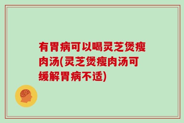 有胃可以喝灵芝煲瘦肉汤(灵芝煲瘦肉汤可缓解胃不适)