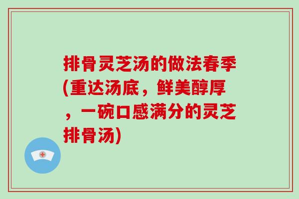 排骨灵芝汤的做法春季(重达汤底，鲜美醇厚，一碗口感满分的灵芝排骨汤)