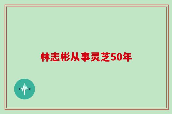 林志彬从事灵芝50年