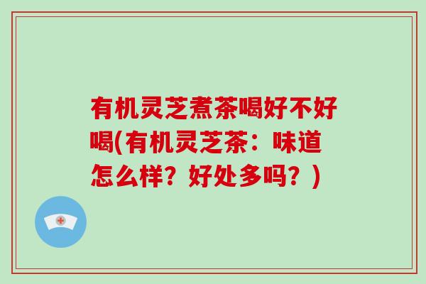 有机灵芝煮茶喝好不好喝(有机灵芝茶：味道怎么样？好处多吗？)