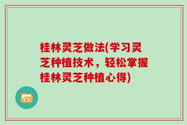 桂林灵芝做法(学习灵芝种植技术，轻松掌握桂林灵芝种植心得)