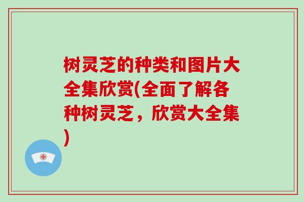 树灵芝的种类和图片大全集欣赏(全面了解各种树灵芝，欣赏大全集)