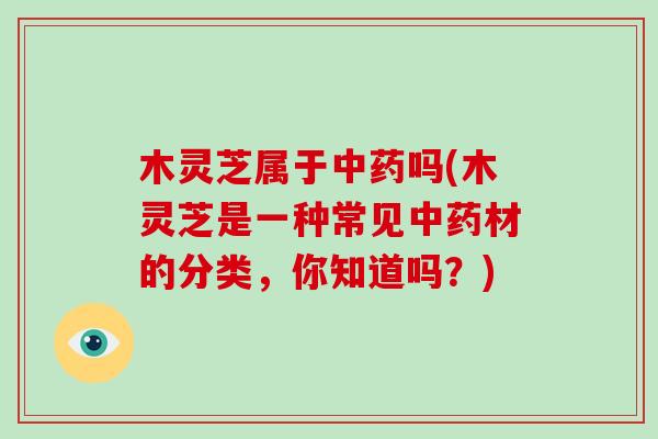 木灵芝属于吗(木灵芝是一种常见材的分类，你知道吗？)