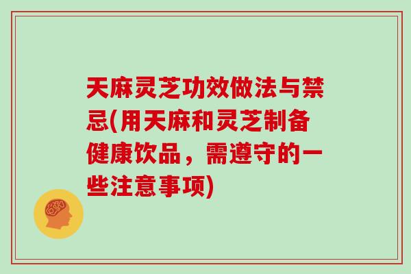 天麻灵芝功效做法与禁忌(用天麻和灵芝制备健康饮品，需遵守的一些注意事项)