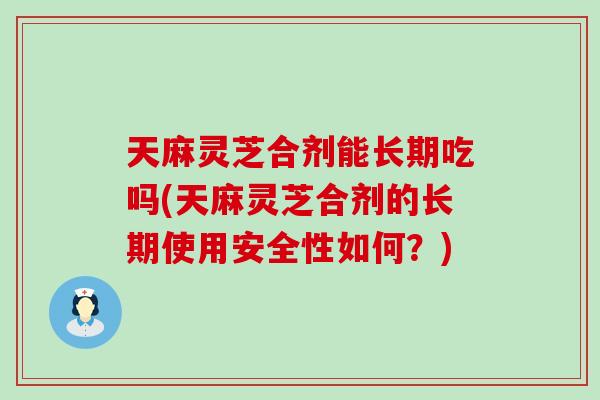 天麻灵芝合剂能长期吃吗(天麻灵芝合剂的长期使用安全性如何？)