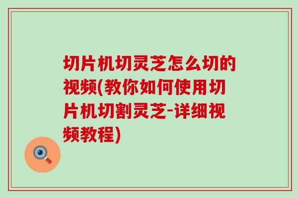 切片机切灵芝怎么切的视频(教你如何使用切片机切割灵芝-详细视频教程)