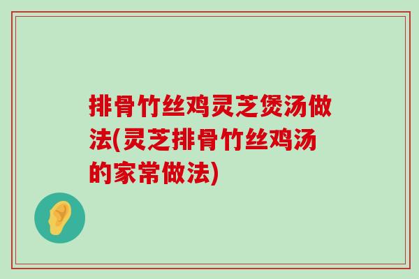 排骨竹丝鸡灵芝煲汤做法(灵芝排骨竹丝鸡汤的家常做法)