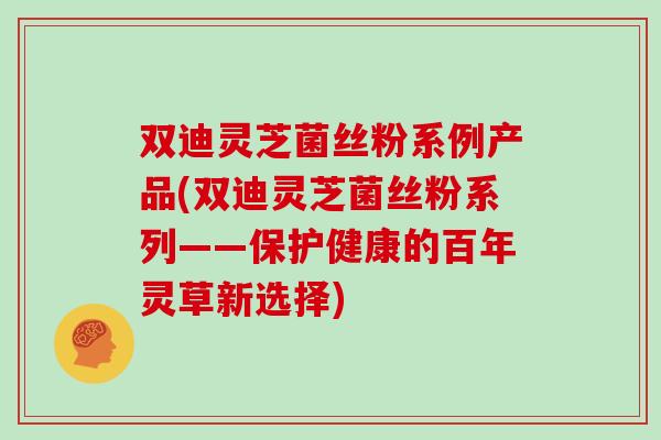 双迪灵芝菌丝粉系例产品(双迪灵芝菌丝粉系列——保护健康的百年灵草新选择)