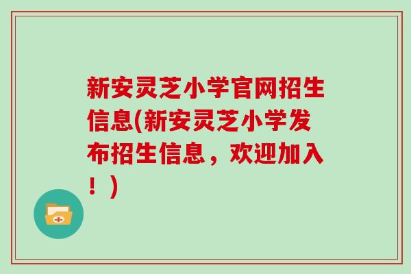 新安灵芝小学官网招生信息(新安灵芝小学发布招生信息，欢迎加入！)