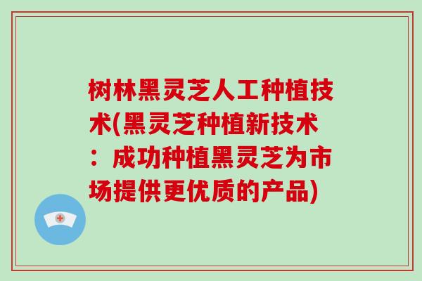 树林黑灵芝人工种植技术(黑灵芝种植新技术：成功种植黑灵芝为市场提供更优质的产品)