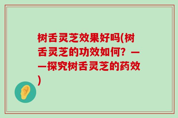 树舌灵芝效果好吗(树舌灵芝的功效如何？——探究树舌灵芝的)