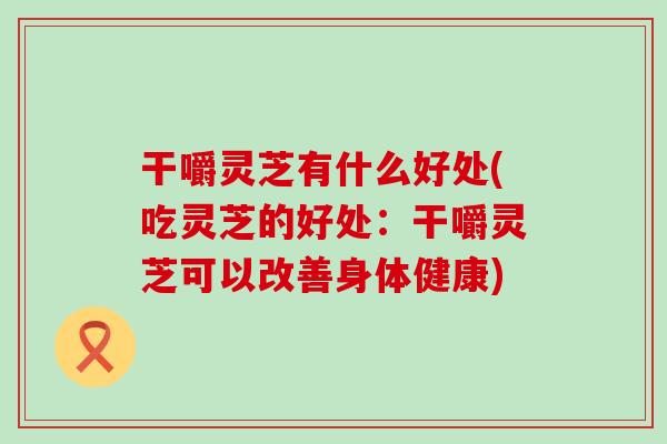 干嚼灵芝有什么好处(吃灵芝的好处：干嚼灵芝可以改善身体健康)