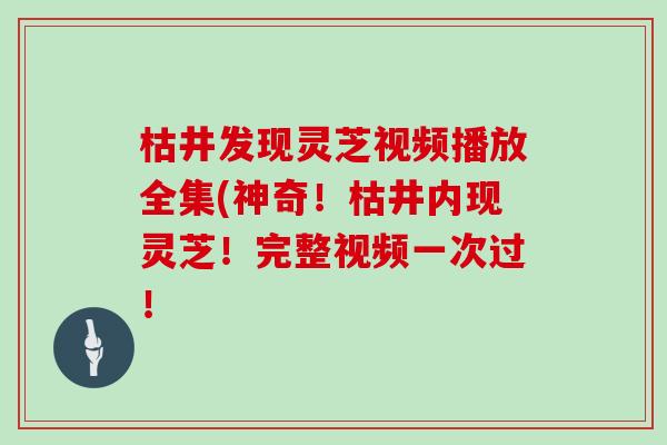 枯井发现灵芝视频播放全集(神奇！枯井内现灵芝！完整视频一次过！