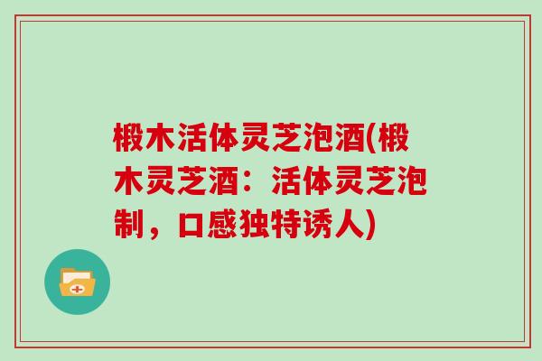 椴木活体灵芝泡酒(椴木灵芝酒：活体灵芝泡制，口感独特诱人)