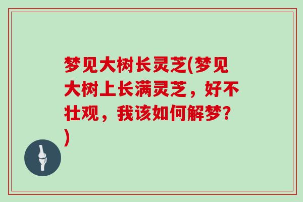 梦见大树长灵芝(梦见大树上长满灵芝，好不壮观，我该如何解梦？)