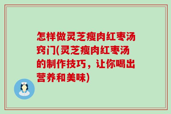 怎样做灵芝瘦肉红枣汤窍门(灵芝瘦肉红枣汤的制作技巧，让你喝出营养和美味)