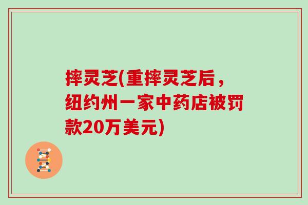 摔灵芝(重摔灵芝后，纽约州一家店被罚款20万美元)