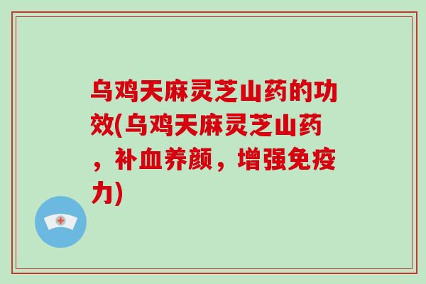 乌鸡天麻灵芝山药的功效(乌鸡天麻灵芝山药，补养颜，增强免疫力)