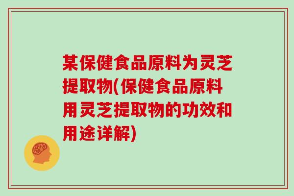 某保健食品原料为灵芝提取物(保健食品原料用灵芝提取物的功效和用途详解)