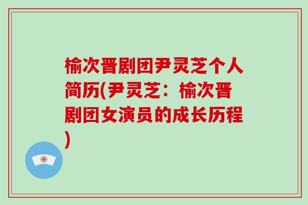 榆次晋剧团尹灵芝个人简历(尹灵芝：榆次晋剧团女演员的成长历程)