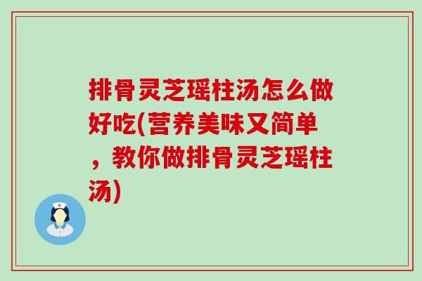 排骨灵芝瑶柱汤怎么做好吃(营养美味又简单，教你做排骨灵芝瑶柱汤)